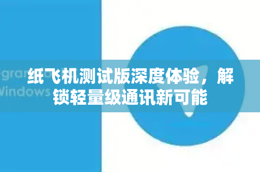 纸飞机测试版深度体验，解锁轻量级通讯新可能