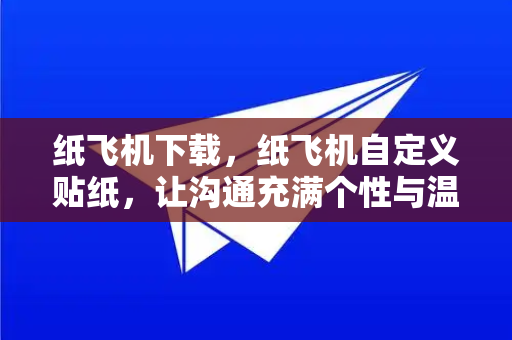 纸飞机下载，纸飞机自定义贴纸，让沟通充满个性与温度