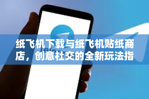 纸飞机下载与纸飞机贴纸商店，创意社交的全新玩法指南