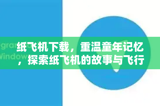 纸飞机下载，重温童年记忆，探索纸飞机的故事与飞行奥秘