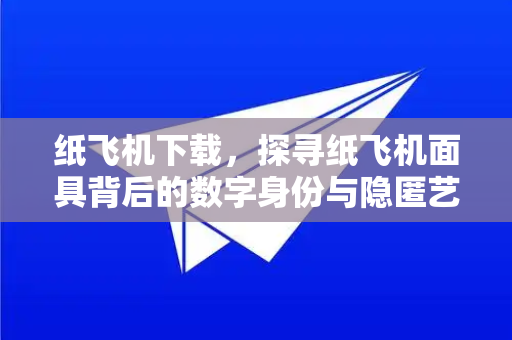纸飞机下载，探寻纸飞机面具背后的数字身份与隐匿艺术