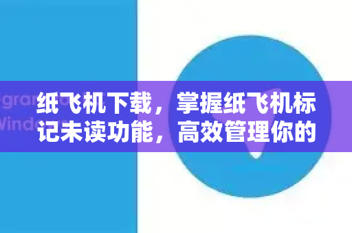 纸飞机下载，掌握纸飞机标记未读功能，高效管理你的通信