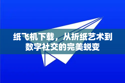纸飞机下载，从折纸艺术到数字社交的完美蜕变