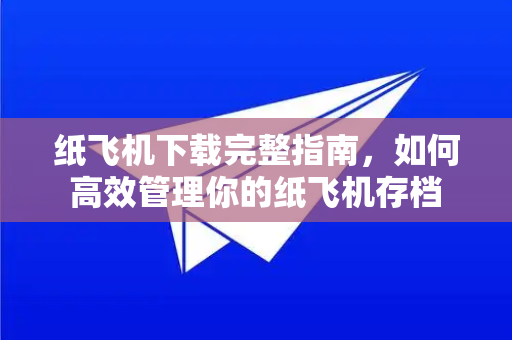 纸飞机下载完整指南，如何高效管理你的纸飞机存档