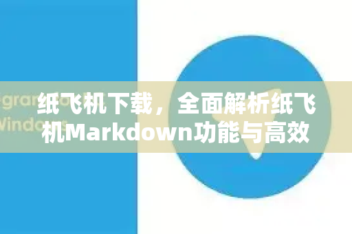 纸飞机下载，全面解析纸飞机Markdown功能与高效使用指南