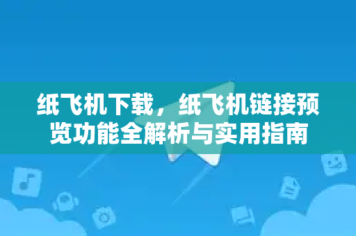 纸飞机下载，纸飞机链接预览功能全解析与实用指南