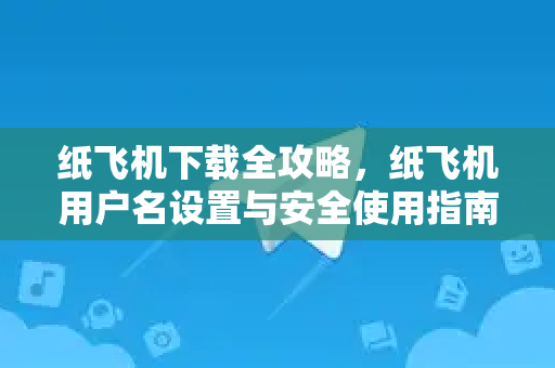 纸飞机下载全攻略，纸飞机用户名设置与安全使用指南