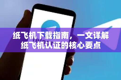 纸飞机下载指南，一文详解纸飞机认证的核心要点