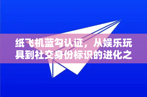 纸飞机蓝勾认证，从娱乐玩具到社交身份标识的进化之路