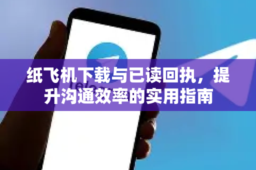 纸飞机下载与已读回执，提升沟通效率的实用指南