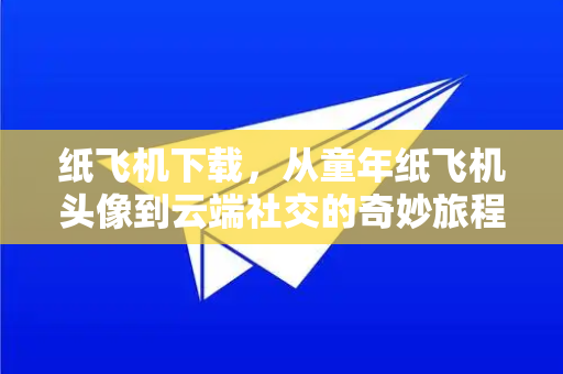 纸飞机下载，从童年纸飞机头像到云端社交的奇妙旅程