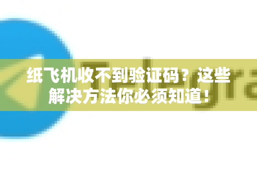 纸飞机收不到验证码？这些解决方法你必须知道！