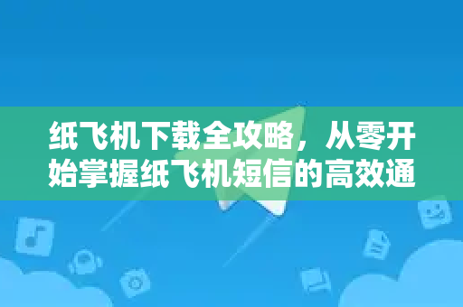 纸飞机下载全攻略，从零开始掌握纸飞机短信的高效通讯艺术