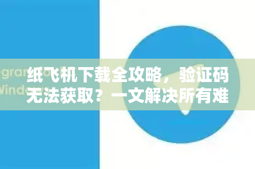 纸飞机下载全攻略，验证码无法获取？一文解决所有难题