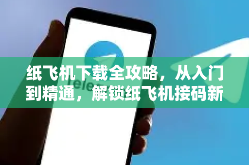 纸飞机下载全攻略，从入门到精通，解锁纸飞机接码新玩法