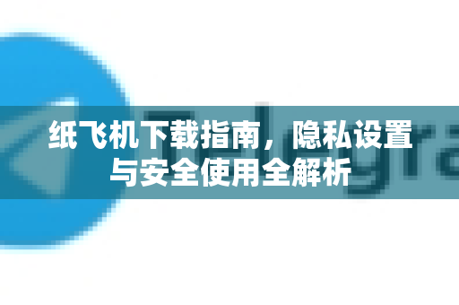 纸飞机下载指南，隐私设置与安全使用全解析