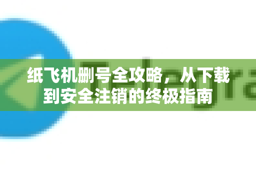 纸飞机删号全攻略，从下载到安全注销的终极指南
