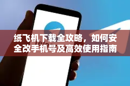 纸飞机下载全攻略，如何安全改手机号及高效使用指南