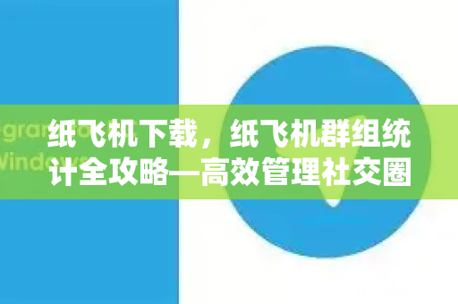 纸飞机下载，纸飞机群组统计全攻略—高效管理社交圈子的终极指南