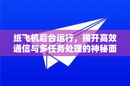 纸飞机后台运行，揭开高效通信与多任务处理的神秘面纱