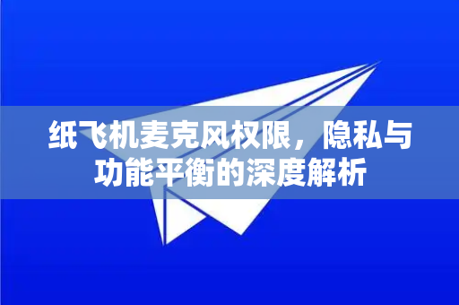 纸飞机麦克风权限，隐私与功能平衡的深度解析