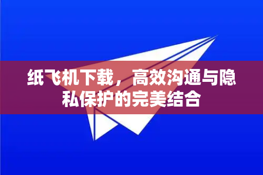 纸飞机下载，高效沟通与隐私保护的完美结合