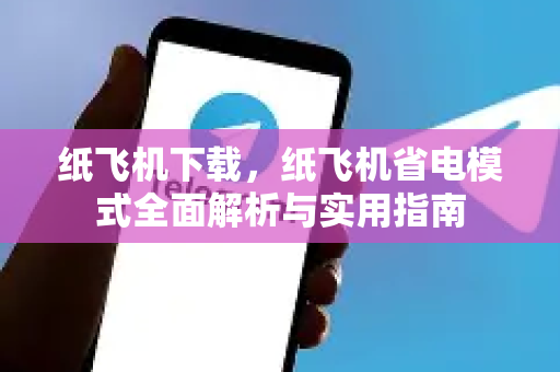 纸飞机下载，纸飞机省电模式全面解析与实用指南