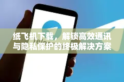 纸飞机下载，解锁高效通讯与隐私保护的终极解决方案