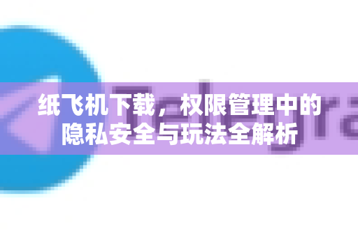 纸飞机下载，权限管理中的隐私安全与玩法全解析