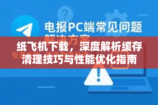 纸飞机下载，深度解析缓存清理技巧与性能优化指南