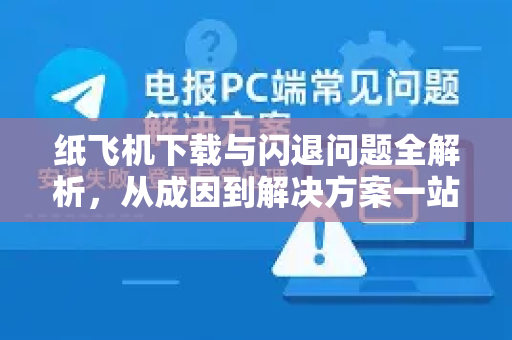 纸飞机下载与闪退问题全解析，从成因到解决方案一站式指南