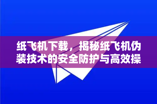 纸飞机下载，揭秘纸飞机伪装技术的安全防护与高效操作指南