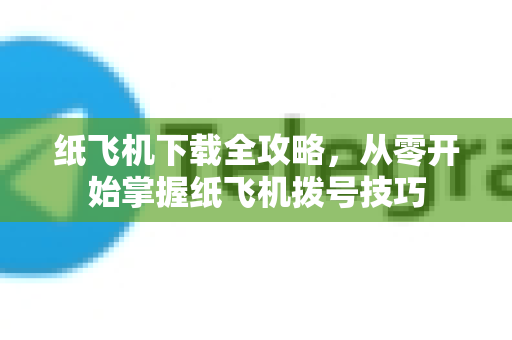 纸飞机下载全攻略，从零开始掌握纸飞机拨号技巧