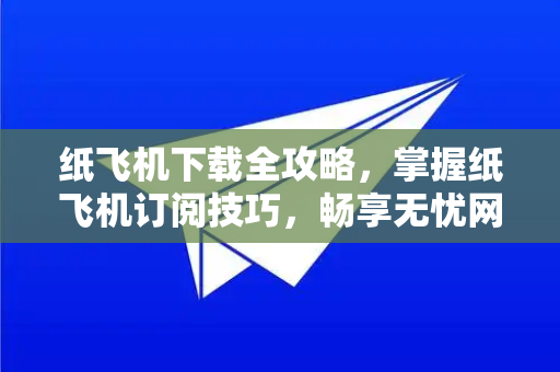纸飞机下载全攻略，掌握纸飞机订阅技巧，畅享无忧网络体验