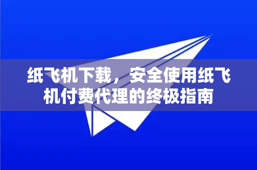 纸飞机下载，安全使用纸飞机付费代理的终极指南