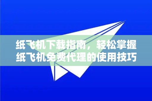 纸飞机下载指南，轻松掌握纸飞机免费代理的使用技巧