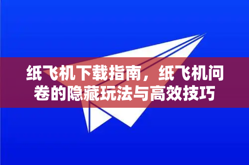 纸飞机下载指南，纸飞机问卷的隐藏玩法与高效技巧