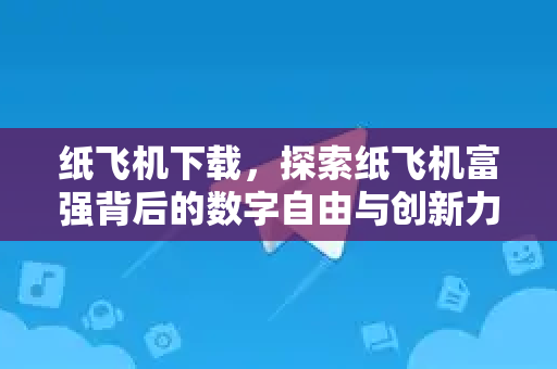 纸飞机下载，探索纸飞机富强背后的数字自由与创新力量