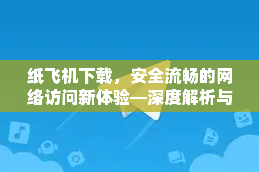 纸飞机下载，安全流畅的网络访问新体验—深度解析与实用指南