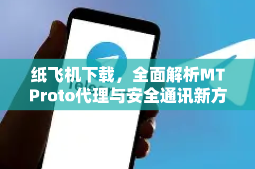 纸飞机下载，全面解析MTProto代理与安全通讯新方式