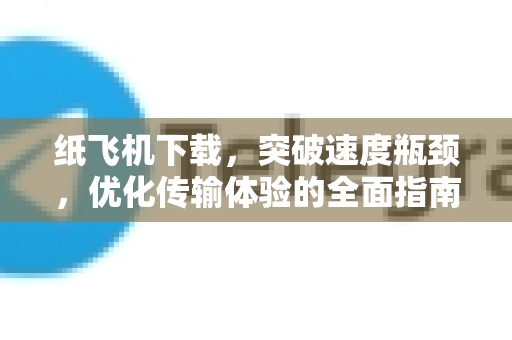 纸飞机下载，突破速度瓶颈，优化传输体验的全面指南