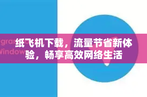 纸飞机下载，流量节省新体验，畅享高效网络生活
