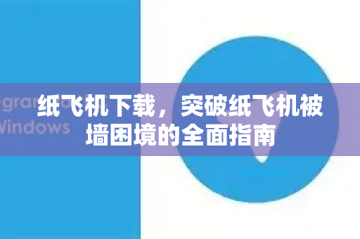 纸飞机下载，突破纸飞机被墙困境的全面指南