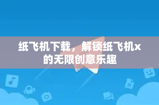 纸飞机下载，解锁纸飞机x的无限创意乐趣