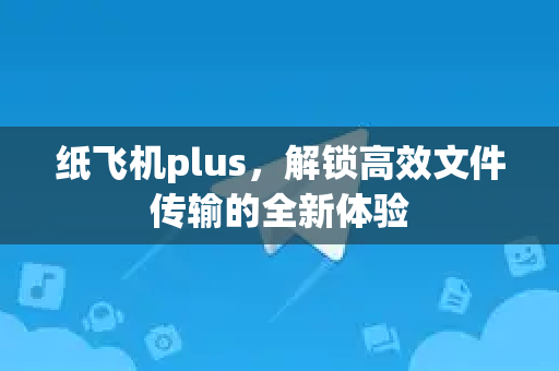 纸飞机plus，解锁高效文件传输的全新体验