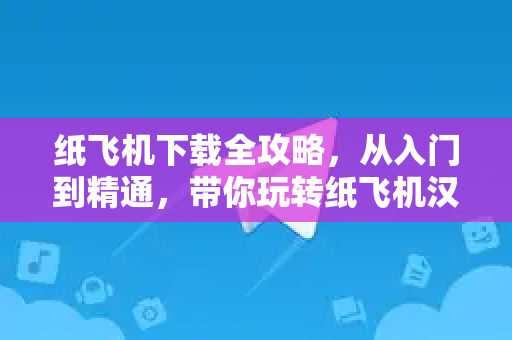 纸飞机下载全攻略，从入门到精通，带你玩转纸飞机汉化版
