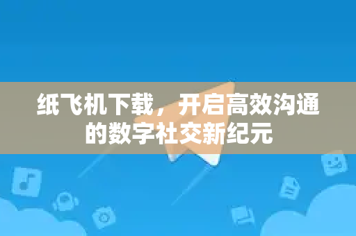 纸飞机下载，开启高效沟通的数字社交新纪元