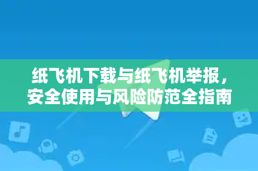 纸飞机下载与纸飞机举报，安全使用与风险防范全指南