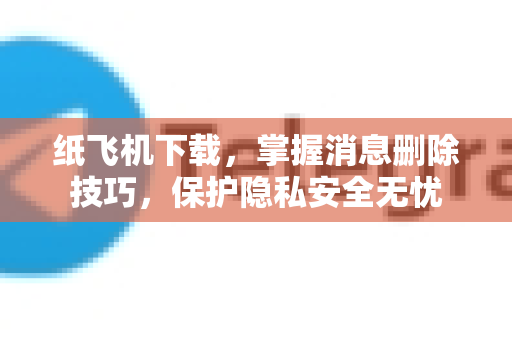 纸飞机下载，掌握消息删除技巧，保护隐私安全无忧