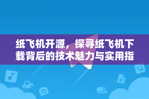 纸飞机开源，探寻纸飞机下载背后的技术魅力与实用指南